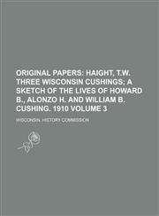 Original Papers;  Haight, T.W. Three Wisconsin Cushings a sketch of the lives of Howard B., Alonzo H. and William B. Cushing. 1910 Volume 3,1154547213,9781154547214