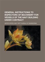 General Instructions to Inspectors of Machinery for Vessels of the Navy Building Under Contract,1234246627,9781234246624
