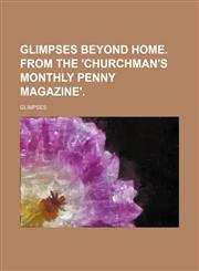 Glimpses beyond home. From the 'Churchman's monthly penny magazine',1154514315,9781154514315