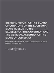 Biennial Report of the Board of Curators of the Louisiana State Museum to His Excellency, the Governor and the General Assembly of the State of Louisiana,1150336625,9781150336621