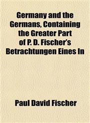 Germany and the Germans, Containing the Greater Part of P. D. Fischer's Betrachtungen Eines In,1155072227,9781155072227