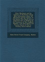 Other Merchants and Sea Captains of Old Boston Being More Information About the Merchants and Sea Captains of Old Boston Who Played Such an Important Part in Building Up the Commerce of New England, Together with Some Quaint and Curious Stories of the Se,1294890867,9781294890867