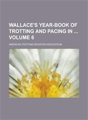 Wallace's Year-book of Trotting and Pacing in  Volume 6,1130483576,9781130483574