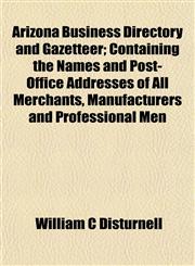 Arizona Business Directory and Gazetteer; Containing the Names and Post-Office Addresses of All Merchants, Manufacturers and Professional Men,1151899011,9781151899019