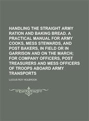 Handling the Straight Army Ration and Baking Bread. a Practical Manual for Army Cooks, Mess Stewards, and Post Bakers, in Field or in Garrison and on,1155033183,9781155033181