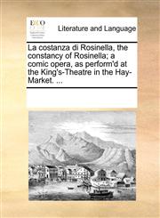 La costanza di Rosinella, the constancy of Rosinella; a comic opera, as perform'd at the King's-Theatre in the Hay-Market. ...,1170216323,9781170216323