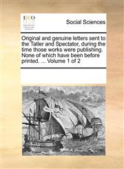 Original and genuine letters sent to the Tatler and Spectator, during the time those works were publishing. None of which have been before printed. ...  Volume 1 of 2,1170263674,9781170263679