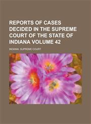 Reports of Cases Decided in the Supreme Court of the State of Indiana Volume 42,1234269643,9781234269647