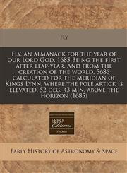 Fly, an almanack for the year of our Lord God. 1685 Being the first after leap-year. And from the creation of the world, 5686 calculated for the meridian of Kings Lynn, where the pole artick is elevated, 52 deg. 43 min. above the horizon (1685),1171296533,9781171296539