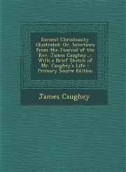 Earnest Christianity Illustrated Or, Selections from the Journal of the REV. James Caughey...: With a Brief Sketch of Mr. Caughey's Life - Primary So,1289370508,9781289370503