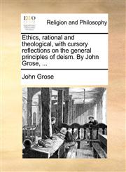 Ethics, rational and theological, with cursory reflections on the general principles of deism. By John Grose, ...,1140956086,9781140956082