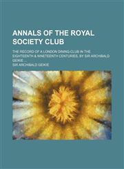 Annals of the Royal Society Club; The Record of a London Dining-Club in the Eighteenth & Nineteenth Centuries, by Sir Archibald Geikie,1150642076,9781150642074