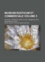 Museum rusticum et commerciale Volume 5; or, Select papers on agriculture, commerce, arts, and manufactures,1154294900,9781154294903