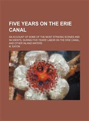 Five Years on the Erie Canal; An Account of Some of the Most Striking Scenes and Incidents, During Five Years' Labor on the Erie Canal, and Other Inland Waters,1151530433,9781151530431