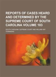 Reports of Cases Heard and Determined by the Supreme Court of South Carolina Volume 103,1234263653,9781234263652