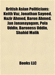 British Asian Politicians Keith Vaz, Jonathan Sayeed, Nazir Ahmed, Baron Ahmed, Jan Jananayagam, Pola Uddin, Baroness Uddin, Shahid Malik,1155660331,9781155660332