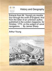 Extracts from Mr. Young's six months tour through the north of England. And from the letter of an unknown author, published in the London magazine, for October, 1772, on the subject of canal navigations. ... By James Sharp.,1170604498,9781170604496