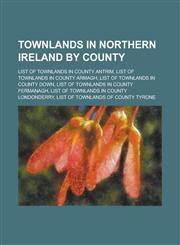 Townlands in Northern Ireland by County List of Townlands in County Antrim, List of Townlands in County Armagh, List of Townlands in County Down, Lis,1156082811,9781156082812