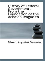 History of Federal Government, From the Foundation of the Achaian league to,1117526860,9781117526867