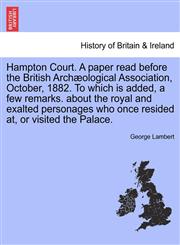 Hampton Court. A paper read before the British Archæological Association, October, 1882. To which is added, a few remarks. about the royal and exalted personages who once resided at, or visited the Palace.,124134809X,9781241348090