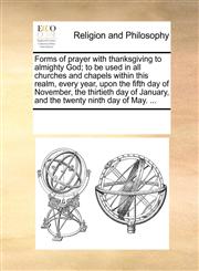 Forms of prayer with thanksgiving to almighty God; to be used in all churches and chapels within this realm, every year, upon the fifth day of November, the thirtieth day of January, and the twenty ninth day of May. ...,1170239404,9781170239407