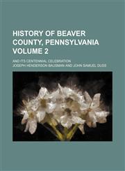History of Beaver County, Pennsylvania Volume 2; and its centennial celebration,1153923327,9781153923323