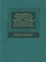 Hearings Before a Subcommittee of the Committee On the Judiciary ... Relating to the Absorption of the Tennessee Coal, Iron - Primary Source Edition,1293143685,9781293143681