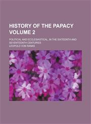 History of the Papacy; Political and Ecclesiastical, in the Sixteenth and Seventeenth Centuries Volume 2,1234274698,9781234274696