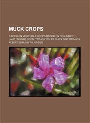 Muck Crops; A Book on Vegetable Crops Raised on Reclaimed Land, in Some Localities Known as Black Dirt or Muck,1150886838,9781150886836
