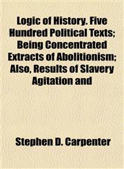 Logic of History. Five Hundred Political Texts; Being Concentrated Extracts of Abolitionism; Also, Results of Slavery Agitation and,1153016559,9781153016551