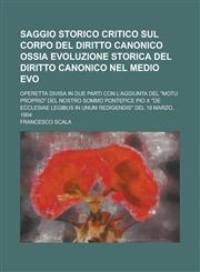 Saggio Storico Critico Sul Corpo del Diritto Canonico Ossia Evoluzione Storica del Diritto Canonico Nel Medio Evo; Operetta Divisa in Due Parti Con L',1234297000,9781234297008