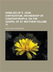 Homilies of S. John Chrysostom, Archbishop of Constantinople, on the Gospel of St. Matthew Volume 17,1230004432,9781230004433