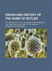 Origin and history of the name of Butler; with biographies of all the most noted persons of that name and an account of the origin of surnames and forenames,1151322806,9781151322807