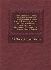 From Montreal to Vimy Ridge and Beyond The Correspondence of Lieut. Clifford Almon Wells, B.a., of the 8Th Battalion, Canadians, B.E.F., November, 1915-April, 1917 - Primary Source Edition,1295131226,9781295131228