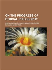 On the Progress of Ethical Philosophy; Chiefly During the Xviith & Xviiith Centuries,1234159848,9781234159849