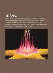 Titanic RMS Titanic, Joseph Bruce Ismay, Oficiroj de Titanic, Charles Herbert Lightoller, William James Pirrie, Thomas Andrews, William McMaster Murdoch, Edward J. Smith, Gvatistaro de Titanic, Ŝipa orkestro de Titanic, Telegrafistoj de Titanic,1232969362,9781232969365