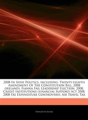 Articles On 2008 In Irish Politics, including Twenty-eighth Amendment Of The Constitution Bill, 2008 (ireland), Fianna FÃ¡il Leadership Election, 2008, Credit Institutions (financial Support) Act 2008, 2008 FÃ¡s Expenditure Controversy,1243054751,9781243054753
