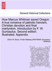 How Marcus Whitman saved Oregon. A true romance of patriotic heroism, Christian devotion and final martyrdom. Introduction by F. W. Gunsaulus. Second edition. Illustrated. Appendix.,1241701563,9781241701567