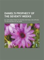 Daniel's Prophecy of the Seventy Weeks; &c. Explained From the Sacred Writings, and Applied to the History of the Jews,1151651133,9781151651136