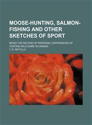 Moose-hunting, salmon-fishing and other sketches of sport; being the record of personal experiences of hunting wild game in Canada,1236527119,9781236527110