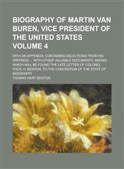 Biography of Martin Van Buren, Vice President of the United States; with an appendix, containing selections from his writings ... with other valuable documents, among which will be found the late letter of Colonel Thos. H. Volume 4,1234489864,9781234489861