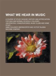 What We Hear in Music; A Course of Study in Music History and Appreciation, for High and Normal Schools, Colleges, Universities, Conservatories, Music,1154981932,9781154981933