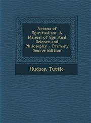 Arcana of Spiritualism A Manual of Spiritual Science and Philosophy - Primary Source Edition,1289901562,9781289901561