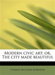 Modern civic art; or, The city made beautiful,1241249725,9781241249724