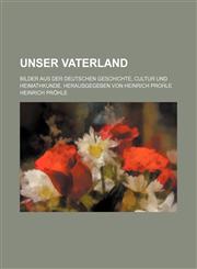 Unser Vaterland; Bilder aus der Deutschen Geschichte, Cultur und Heimathkunde. Herausgegeben von Heinrich Proḧle,1231084294,9781231084298