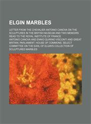 Elgin marbles; Letter from the Chevalier Antonio Canova on the sculptures in the British Museum and two memoirs read to the Royal Institute of France,1232115126,9781232115120