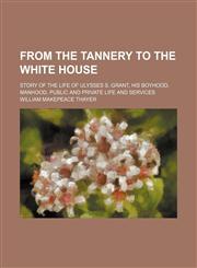 From the tannery to the White House; story of the life of Ulysses S. Grant, his boyhood, manhood, public and private life and services,123667958X,9781236679581