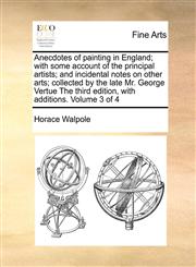 Anecdotes of painting in England; with some account of the principal artists; and incidental notes on other arts; collected by the late Mr. George Vertue The third edition, with additions. Volume 3 of 4,1171049730,9781171049739