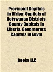 Provincial Capitals in Africa Capitals of Botswanan Districts, County Capitals in Liberia, Governorate Capitals in Egypt,1158197667,9781158197668