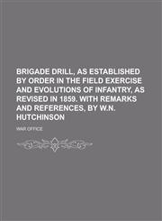 Brigade drill, as established by order in the Field exercise and evolutions of infantry, as revised in 1859. With remarks and references, by W.N. Hutchinson,1230144366,9781230144368